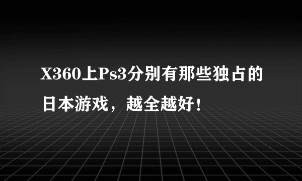 X360上Ps3分别有那些独占的日本游戏，越全越好！