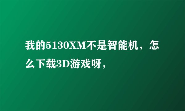 我的5130XM不是智能机，怎么下载3D游戏呀，