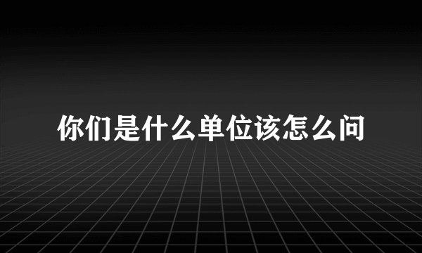 你们是什么单位该怎么问