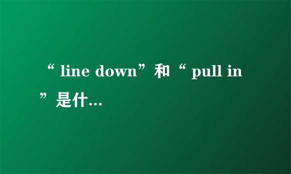 “ line down”和“ pull in”是什么意思？