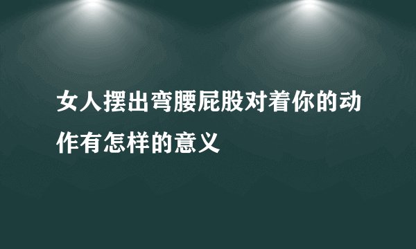 女人摆出弯腰屁股对着你的动作有怎样的意义