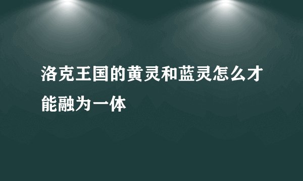 洛克王国的黄灵和蓝灵怎么才能融为一体