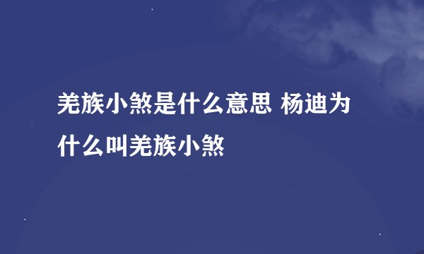 羌族小煞是什么意思 杨迪为什么叫羌族小煞