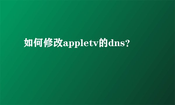 如何修改appletv的dns？