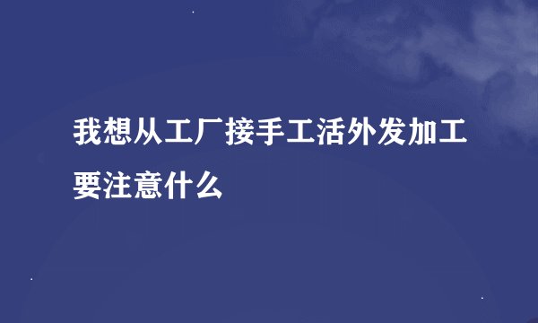 我想从工厂接手工活外发加工要注意什么