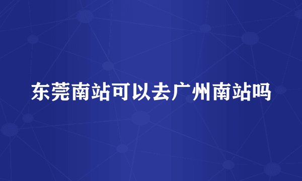 东莞南站可以去广州南站吗