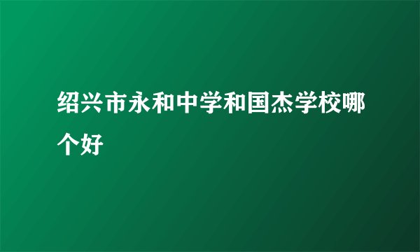 绍兴市永和中学和国杰学校哪个好