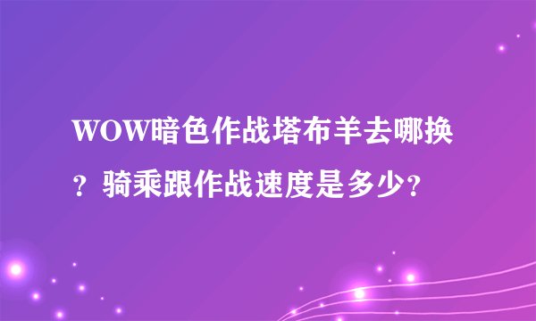 WOW暗色作战塔布羊去哪换？骑乘跟作战速度是多少？