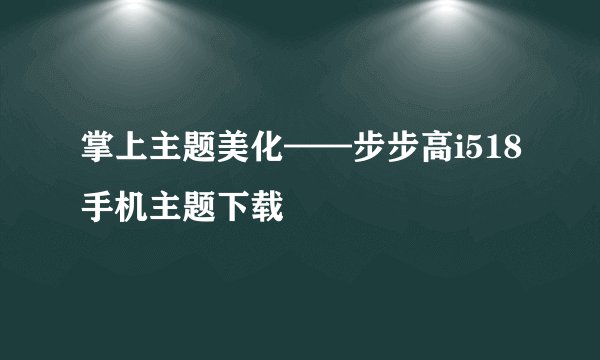 掌上主题美化——步步高i518手机主题下载
