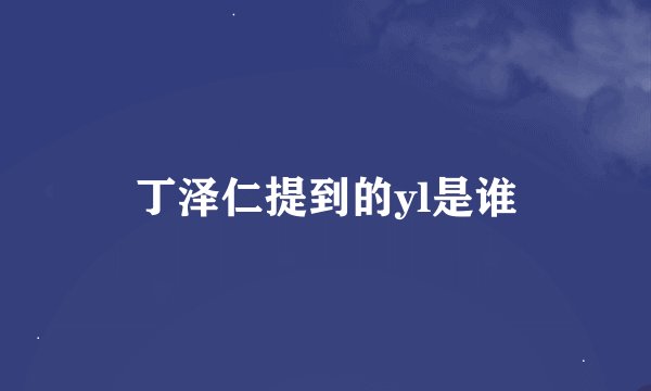 丁泽仁提到的yl是谁