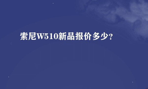 索尼W510新品报价多少？