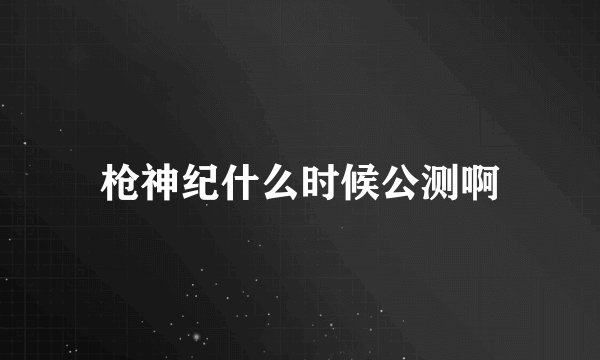 枪神纪什么时候公测啊
