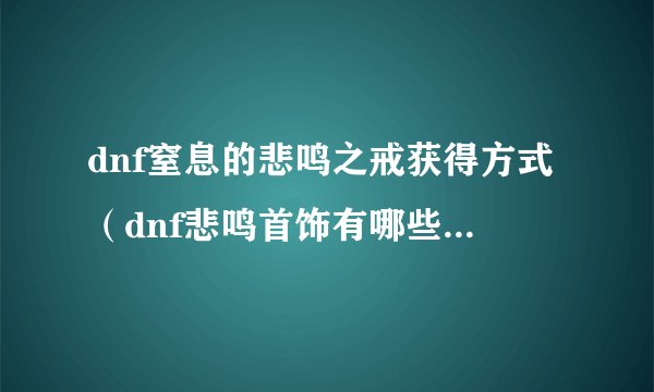 dnf窒息的悲鸣之戒获得方式（dnf悲鸣首饰有哪些）「知识库」