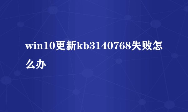 win10更新kb3140768失败怎么办