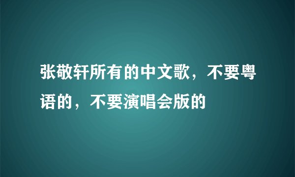 张敬轩所有的中文歌，不要粤语的，不要演唱会版的