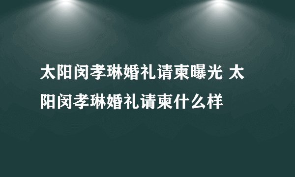 太阳闵孝琳婚礼请柬曝光 太阳闵孝琳婚礼请柬什么样