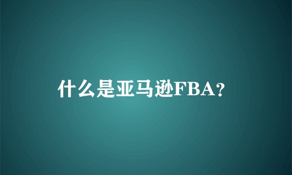 什么是亚马逊FBA？