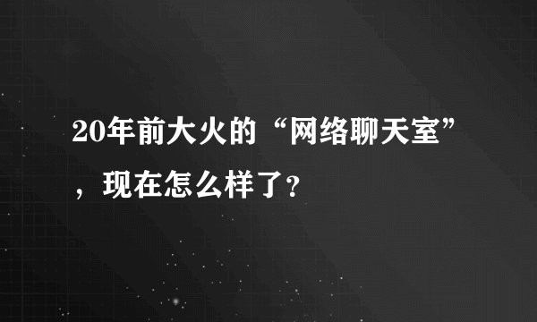 20年前大火的“网络聊天室”，现在怎么样了？