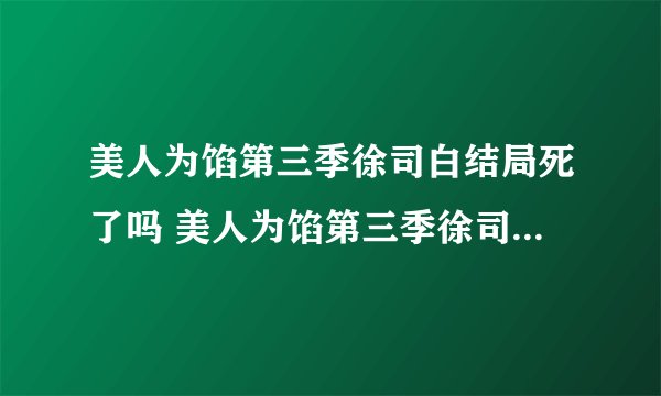 美人为馅第三季徐司白结局死了吗 美人为馅第三季徐司白结局是怎么死的