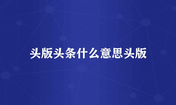 头版头条什么意思头版
