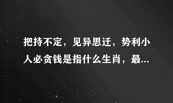 把持不定，见异思迁，势利小人必贪钱是指什么生肖，最佳答案梳理