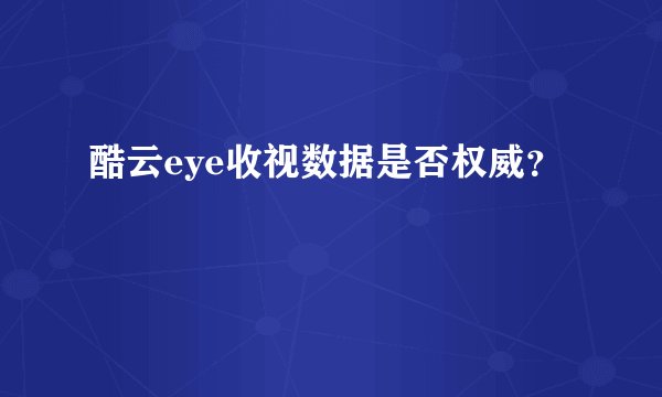 酷云eye收视数据是否权威？