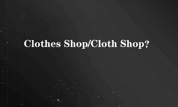 Clothes Shop/Cloth Shop？