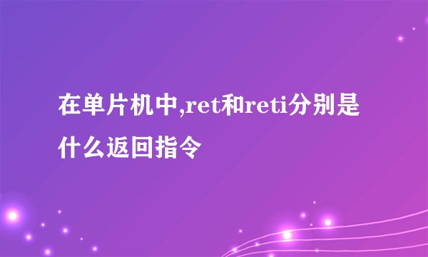 在单片机中,ret和reti分别是什么返回指令