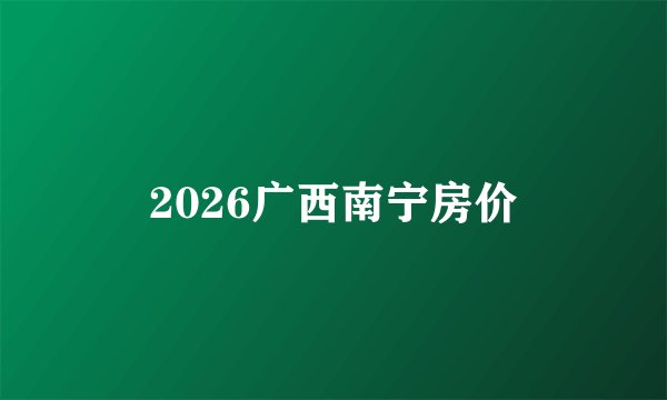 2026广西南宁房价
