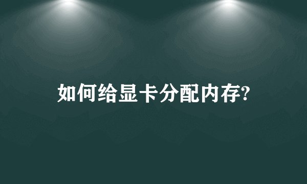 如何给显卡分配内存?