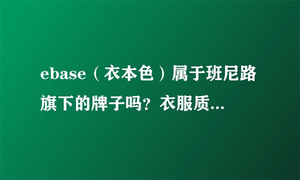 ebase（衣本色）属于班尼路旗下的牌子吗？衣服质量·价位什么样？