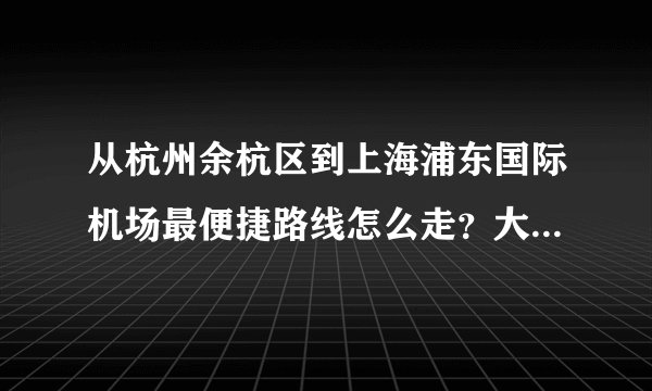 从杭州余杭区到上海浦东国际机场最便捷路线怎么走？大概多少时间？