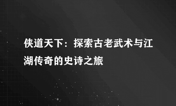 侠道天下：探索古老武术与江湖传奇的史诗之旅