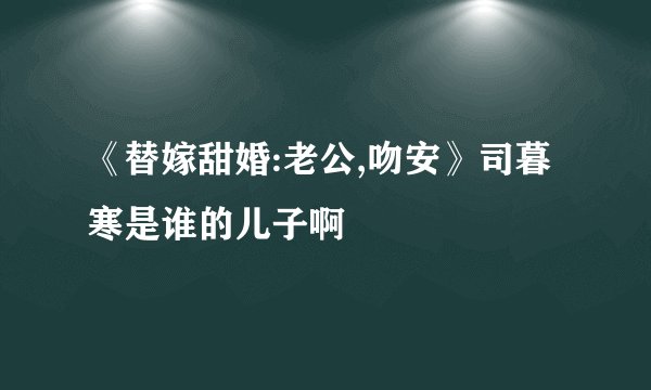 《替嫁甜婚:老公,吻安》司暮寒是谁的儿子啊