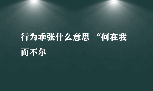 行为乖张什么意思 “何在我而不尔