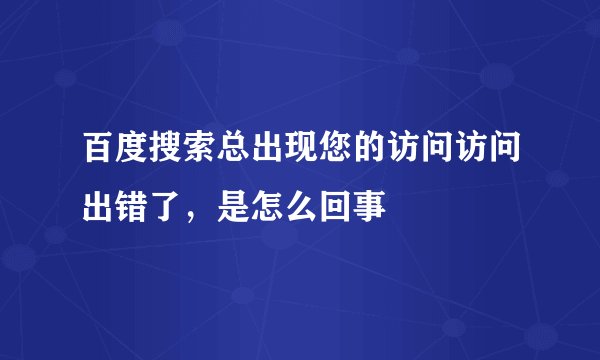 百度搜索总出现您的访问访问出错了，是怎么回事