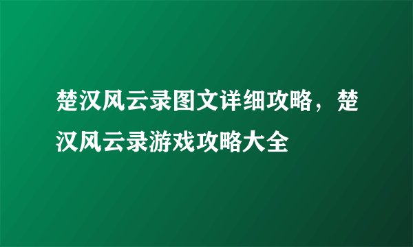 楚汉风云录图文详细攻略，楚汉风云录游戏攻略大全