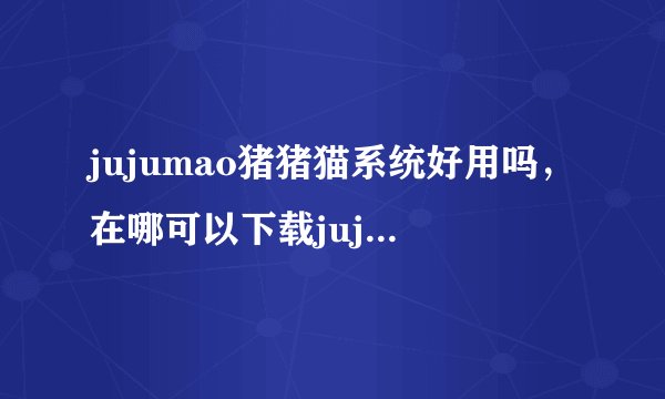 jujumao猪猪猫系统好用吗，在哪可以下载jujumao猪猪猫系统