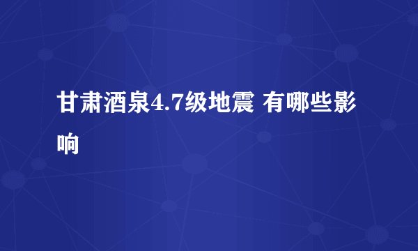 甘肃酒泉4.7级地震 有哪些影响