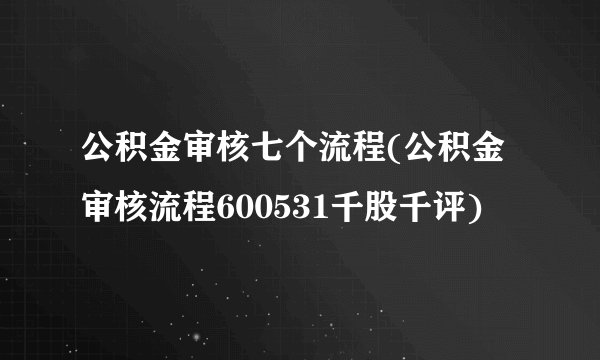 公积金审核七个流程(公积金审核流程600531千股千评)