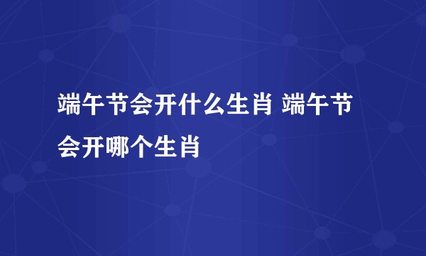 端午节会开什么生肖 端午节会开哪个生肖