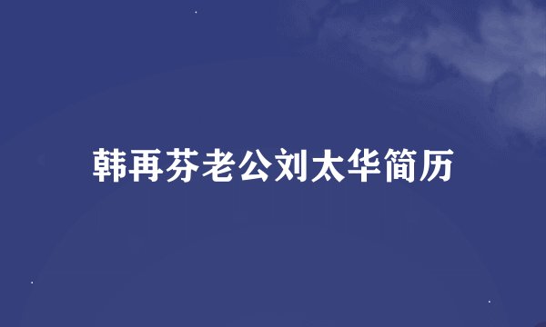 韩再芬老公刘太华简历