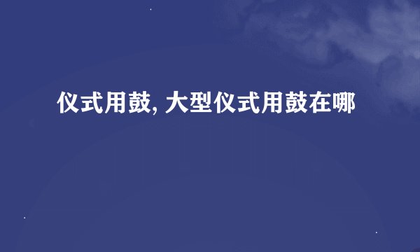 仪式用鼓, 大型仪式用鼓在哪