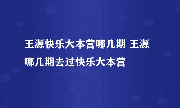 王源快乐大本营哪几期 王源哪几期去过快乐大本营