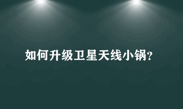 如何升级卫星天线小锅？