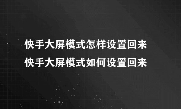 快手大屏模式怎样设置回来 快手大屏模式如何设置回来