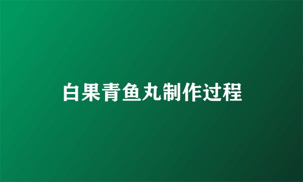 白果青鱼丸制作过程
