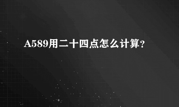 A589用二十四点怎么计算？