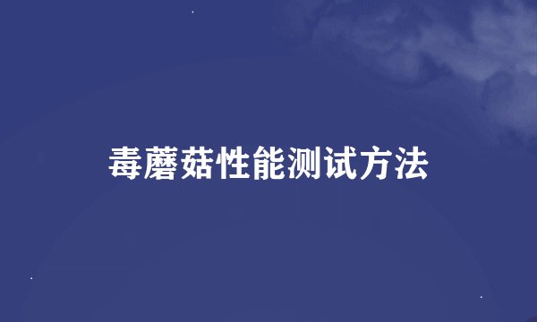 毒蘑菇性能测试方法