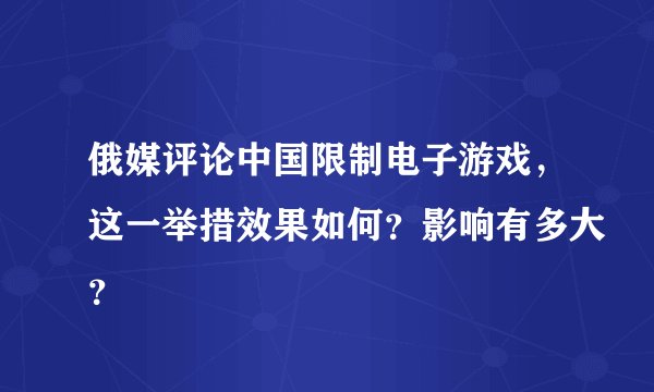俄媒评论中国限制电子游戏，这一举措效果如何？影响有多大？